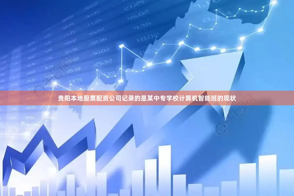 贵阳本地股票配资公司记录的是某中专学校计算机智能班的现状