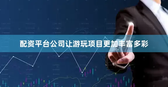 配资平台公司让游玩项目更加丰富多彩