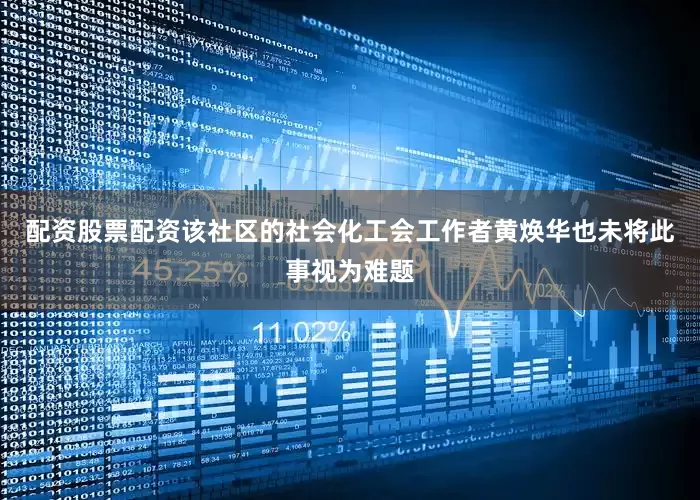 配资股票配资该社区的社会化工会工作者黄焕华也未将此事视为难题