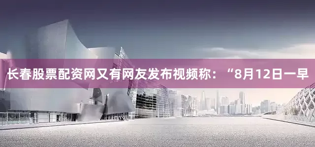 长春股票配资网又有网友发布视频称：“8月12日一早