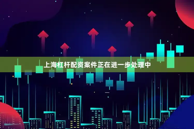 上海杠杆配资案件正在进一步处理中