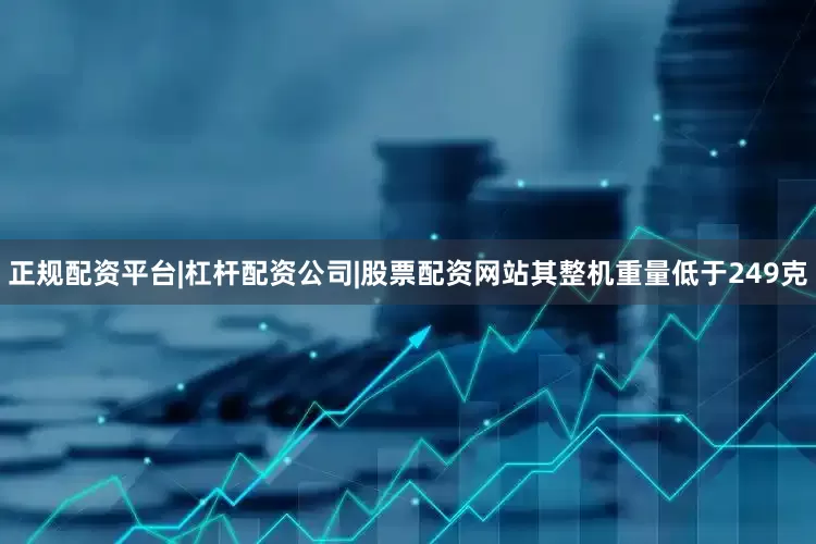 正规配资平台|杠杆配资公司|股票配资网站其整机重量低于249克
