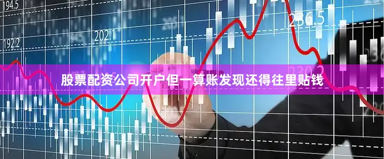 股票配资公司开户但一算账发现还得往里贴钱