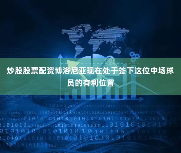 炒股股票配资博洛尼亚现在处于签下这位中场球员的有利位置