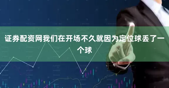 证券配资网我们在开场不久就因为定位球丢了一个球